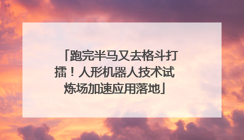 跑完半马又去格斗打擂！人形机器人技术试炼场加速应用落地