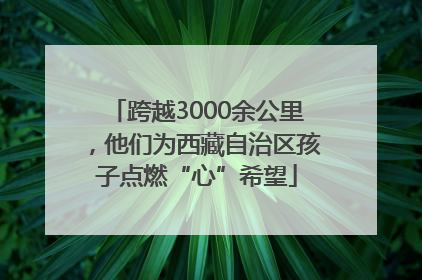 跨越3000余公里，他们为西藏自治区孩子点燃“心”希望