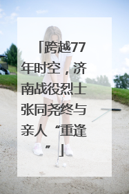 跨越77年时空，济南战役烈士张同尧终与亲人“重逢”