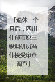 退休一个月后，四川什邡市原三级调研员冯伟接受审查调查
