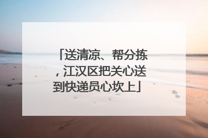 送清凉、帮分拣，江汉区把关心送到快递员心坎上
