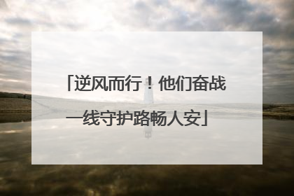 逆风而行！他们奋战一线守护路畅人安