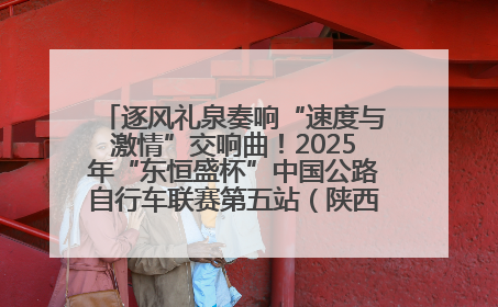 逐风礼泉奏响“速度与激情”交响曲！2025年“东恒盛杯”中国公路自行车联赛第五站（陕西·礼泉站）正式开赛
