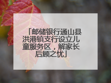邮储银行通山县洪港镇支行设立儿童服务区，解家长后顾之忧