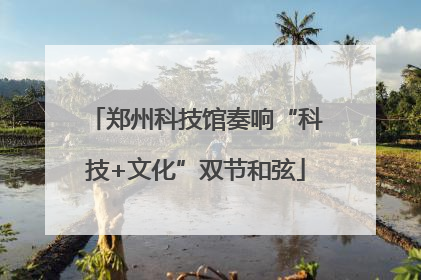 郑州科技馆奏响“科技+文化”双节和弦