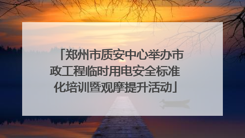 郑州市质安中心举办市政工程临时用电安全标准化培训暨观摩提升活动