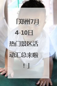 郑州7月4-10日热门景区活动汇总来啦！