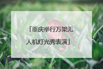 重庆举行万架无人机灯光秀表演