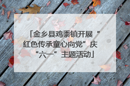 金乡县鸡黍镇开展“红色传承童心向党”庆“六一”主题活动