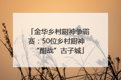 金华乡村厨神争霸赛：50位乡村厨神“酣战”古子城