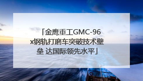 金鹰重工GMC-96x钢轨打磨车突破技术壁垒 达国际领先水平