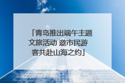 青岛推出端午主题文旅活动 邀市民游客共赴山海之约