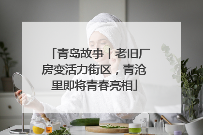 青岛故事丨老旧厂房变活力街区,青沧里即将青春亮相