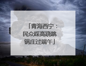 青海西宁：民众踩高跷跳锅庄过端午