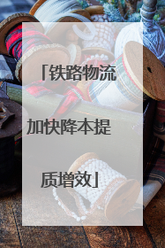 铁路物流加快降本提质增效