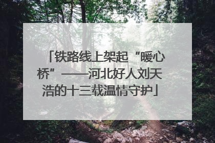 铁路线上架起“暖心桥”——河北好人刘天浩的十三载温情守护