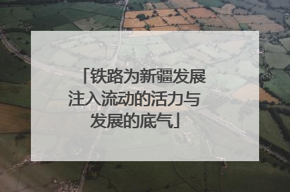 铁路为新疆发展注入流动的活力与发展的底气