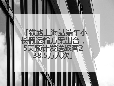 铁路上海站端午小长假运输方案出台，5天预计发送旅客238.5万人次