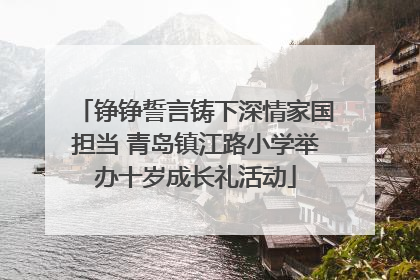 铮铮誓言铸下深情家国担当 青岛镇江路小学举办十岁成长礼活动