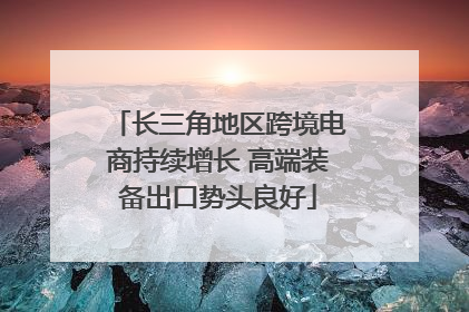 长三角地区跨境电商持续增长 高端装备出口势头良好