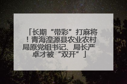 长期“带彩”打麻将！青海湟源县农业农村局原党组书记、局长严卓才被“双开”