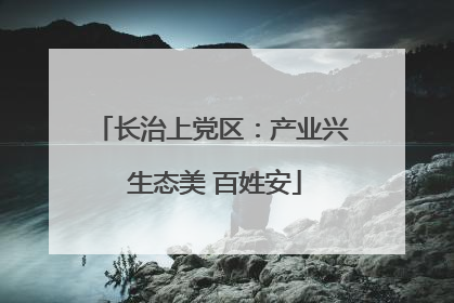 长治上党区：产业兴 生态美 百姓安