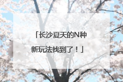 长沙夏天的N种新玩法找到了！