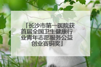 长沙市第一医院获首届全国卫生健康行业青年志愿服务公益创业赛铜奖