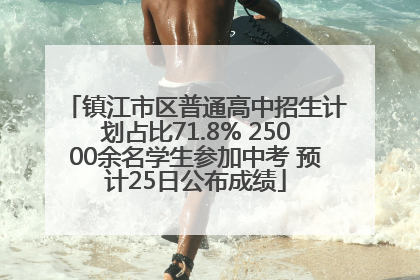 镇江市区普通高中招生计划占比71.8% 25000余名学生参加中考 预计25日公布成绩