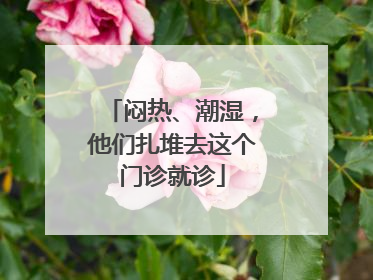 闷热、潮湿，他们扎堆去这个门诊就诊