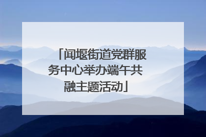 闻堰街道党群服务中心举办端午共融主题活动