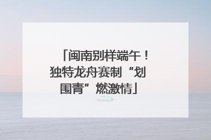 闽南别样端午！独特龙舟赛制“划围青”燃激情