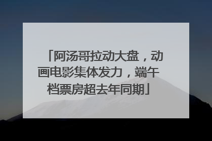 阿汤哥拉动大盘，动画电影集体发力，端午档票房超去年同期