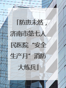 防患未然，济南市第七人民医院“安全生产月”消防大练兵