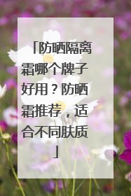 防晒隔离霜哪个牌子好用？防晒霜推荐，适合不同肤质