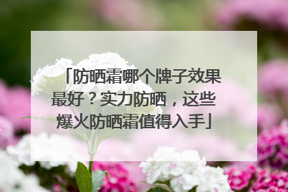 防晒霜哪个牌子效果最好？实力防晒，这些爆火防晒霜值得入手