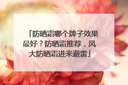 防晒霜哪个牌子效果最好？防晒霜推荐，风大防晒霜进来避雷