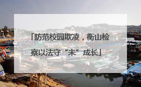 防范校园欺凌，衡山检察以法守“未”成长