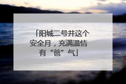 阳城二号井这个安全月，充满温情有“爸”气