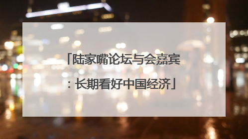 陆家嘴论坛与会嘉宾：长期看好中国经济
