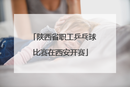 陕西省职工乒乓球比赛在西安开赛