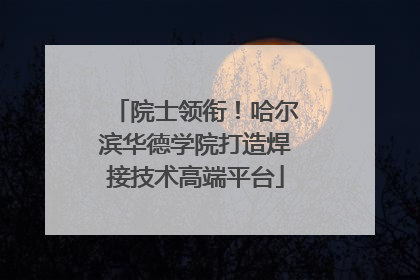 院士领衔！哈尔滨华德学院打造焊接技术高端平台