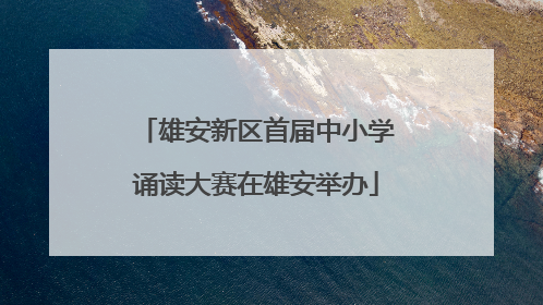 雄安新区首届中小学诵读大赛在雄安举办