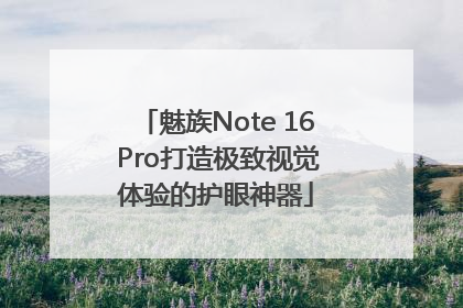 魅族Note 16 Pro打造极致视觉体验的护眼神器