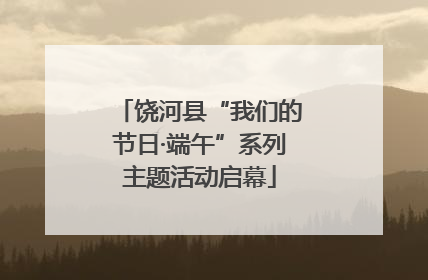 饶河县“我们的节日·端午”系列主题活动启幕