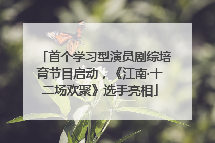 首个学习型演员剧综培育节目启动，《江南·十二场欢聚》选手亮相