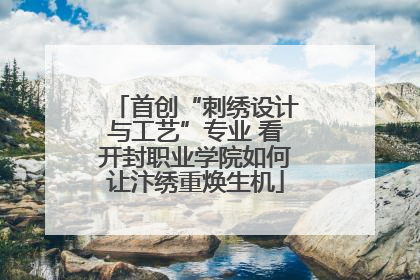 首创“刺绣设计与工艺”专业 看开封职业学院如何让汴绣重焕生机
