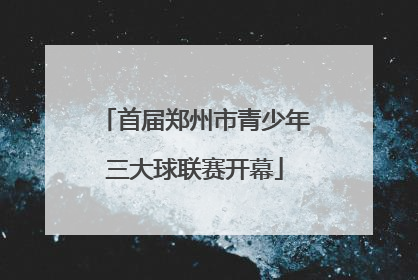 首届郑州市青少年三大球联赛开幕