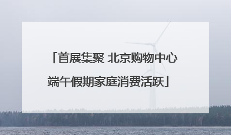 首展集聚 北京购物中心端午假期家庭消费活跃