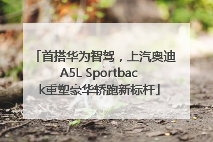 首搭华为智驾，上汽奥迪A5L Sportback重塑豪华轿跑新标杆